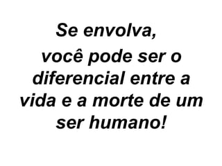 Se envolva,  você pode ser o diferencial entre a vida e a morte de um ser humano! 