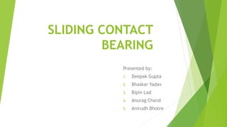 SLIDING CONTACT
BEARING
Presented by:
1. Deepak Gupta
2. Bhaskar Yadav
3. Bipin Lad
4. Anurag Chand
5. Anirudh Bhotre
 