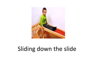 Sliding down the slide
 