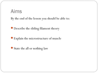 Aims
By the end of the lesson you should be able to:
Describe the sliding filament theory
Explain the microstructure of muscle
State the all or nothing law

 
