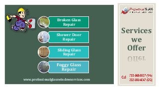 Services
we
Offer
Broken Glass
Repair
Shower Door
Repair
Sliding Glass
Repair
Foggy Glass
Repair
www.professionalglasswindowservices.com
 