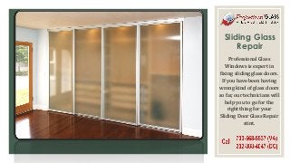 Sliding Glass
Repair
Professional Glass
Windows is expert in
fixing sliding glass doors.
If you have been having
wrong kind of glass doors
so far, our technicians will
help you to go for the
right thing for your
Sliding Door Glass Repair
stint.
 