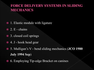  1. Elastic module with ligature
 2. E - chains
 3. closed coil springs
 4. J - hook head gear
 5. Mulligan’s V - bend sliding mechanics (JCO 1980
July 1994 Sep)
 6. Employing Tip-edge Bracket on canines
 