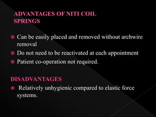  Can be easily placed and removed without archwire
removal
 Do not need to be reactivated at each appointment
 Patient co-operation not required.
DISADVANTAGES
 Relatively unhygienic compared to elastic force
systems.
 