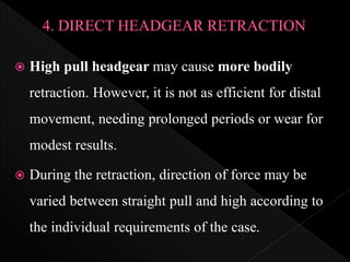  High pull headgear may cause more bodily
retraction. However, it is not as efficient for distal
movement, needing prolonged periods or wear for
modest results.
 During the retraction, direction of force may be
varied between straight pull and high according to
the individual requirements of the case.
 
