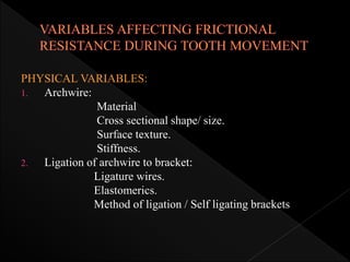 PHYSICAL VARIABLES:
1. Archwire:
Material
Cross sectional shape/ size.
Surface texture.
Stiffness.
2. Ligation of archwire to bracket:
Ligature wires.
Elastomerics.
Method of ligation / Self ligating brackets
 