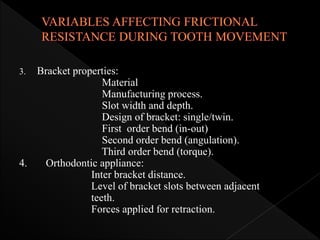 3. Bracket properties:
Material
Manufacturing process.
Slot width and depth.
Design of bracket: single/twin.
First order bend (in-out)
Second order bend (angulation).
Third order bend (torque).
4. Orthodontic appliance:
Inter bracket distance.
Level of bracket slots between adjacent
teeth.
Forces applied for retraction.
 