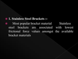  1. Stainless Steel Brackets :-
 Most popular bracket material Stainless
steel brackets are associated with lowest
frictional force values amongst the available
bracket materials
 