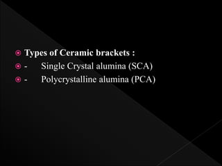  Types of Ceramic brackets :
 - Single Crystal alumina (SCA)
 - Polycrystalline alumina (PCA)
 