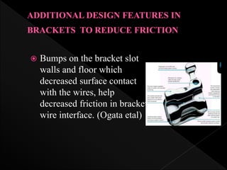  Bumps on the bracket slot
walls and floor which
decreased surface contact
with the wires, help
decreased friction in bracket
wire interface. (Ogata etal)
 