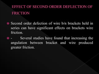  Second order defection of wire b/n brackets held in
series can have significant effects on brackets wire
friction.
 - Several studies have found that increasing the
angulation between bracket and wire produced
greater friction.
 