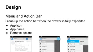 Design
Menu and Action Bar
Clean up the action bar when the drawer is fully expanded.
● App icon
● App name
● Remove actions
 