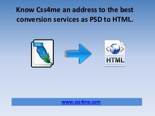 Know Css4me an address to the best
conversion services as PSD to HTML.
www.css4me.com
 