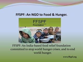 FFSPF: An NGO to Food & Hunger.
FFSPF: An India-based food relief foundation
committed to stop world hunger crises, and to end
world hunger.
www.ffspf.org
 