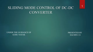SLIDING MODE CONTROL OF DC-DC
CONVERTER
PRESENTED BY
SACHIN C.S
UNDER THE GUIDANCE OF
GURU NAYAK
1
 