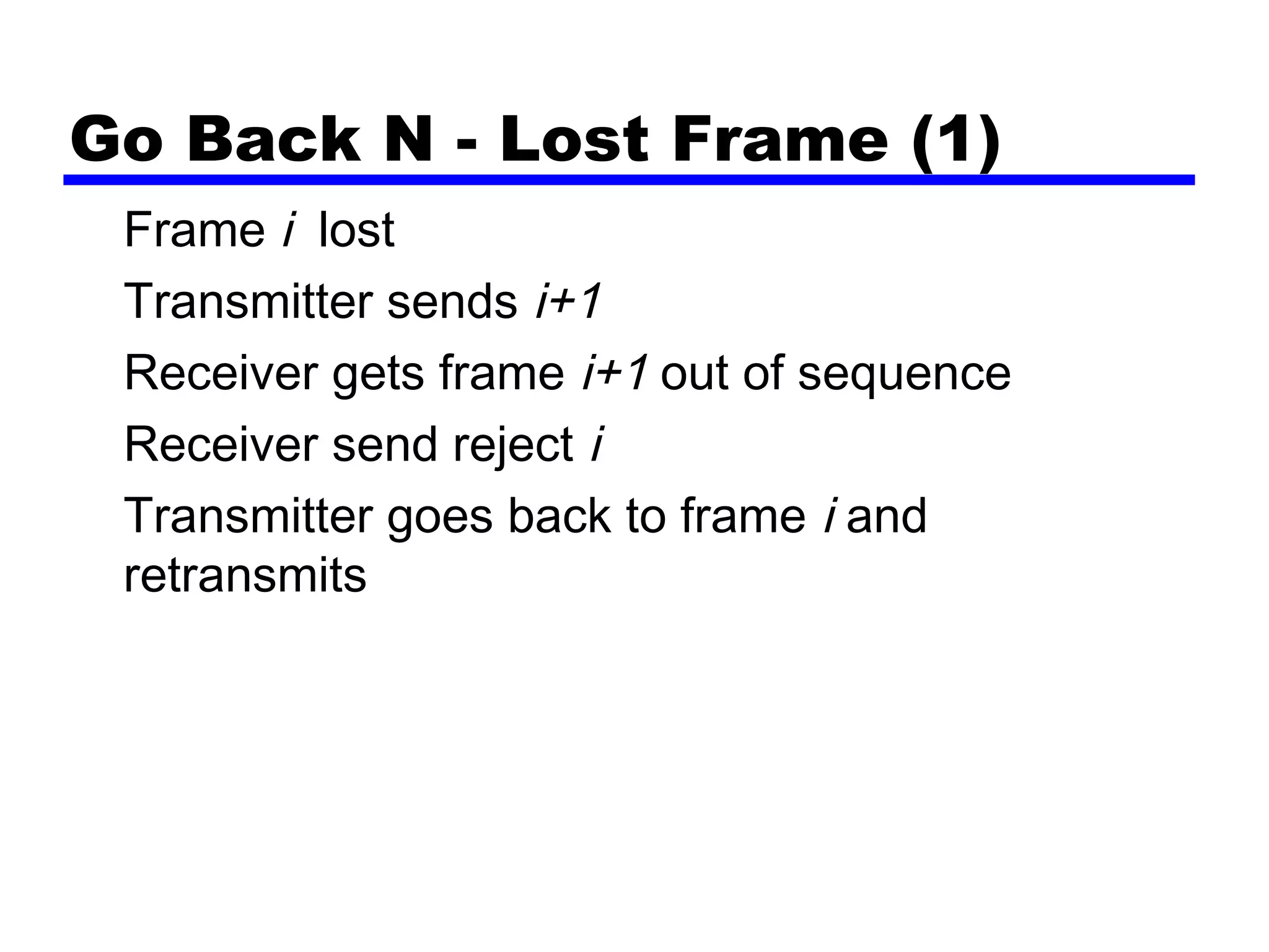 Go Back N - Lost Frame (1)
Frame i lost
Transmitter sends i+1
Receiver gets frame i+1 out of sequence
Receiver send reject i
Transmitter goes back to frame i and
retransmits
 
