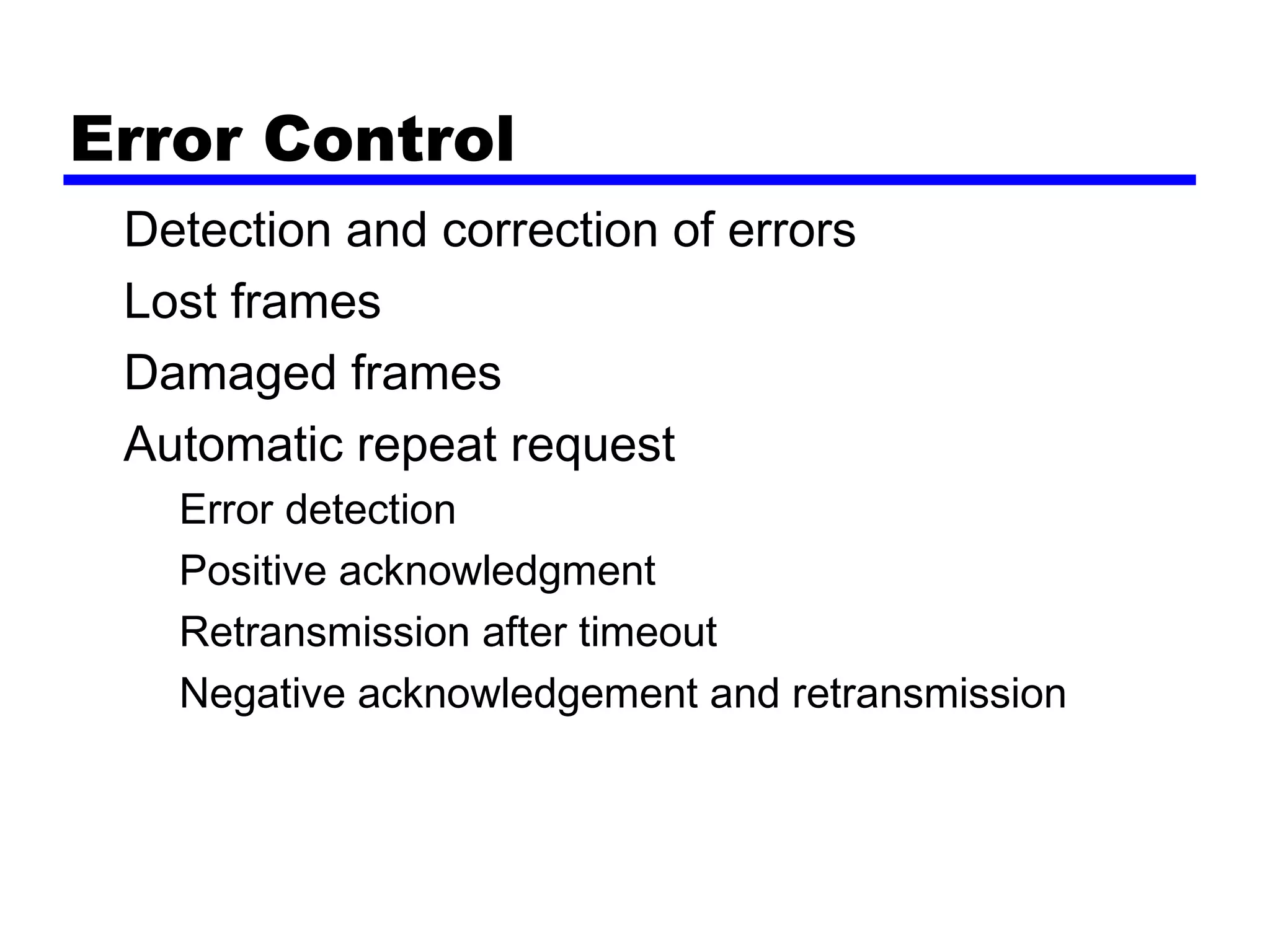 Error Control
Detection and correction of errors
Lost frames
Damaged frames
Automatic repeat request
Error detection
Positive acknowledgment
Retransmission after timeout
Negative acknowledgement and retransmission
 