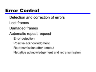 Error Control
Detection and correction of errors
Lost frames
Damaged frames
Automatic repeat request
Error detection
Positive acknowledgment
Retransmission after timeout
Negative acknowledgement and retransmission
 