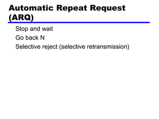 Automatic Repeat Request
(ARQ)
Stop and wait
Go back N
Selective reject (selective retransmission)
 