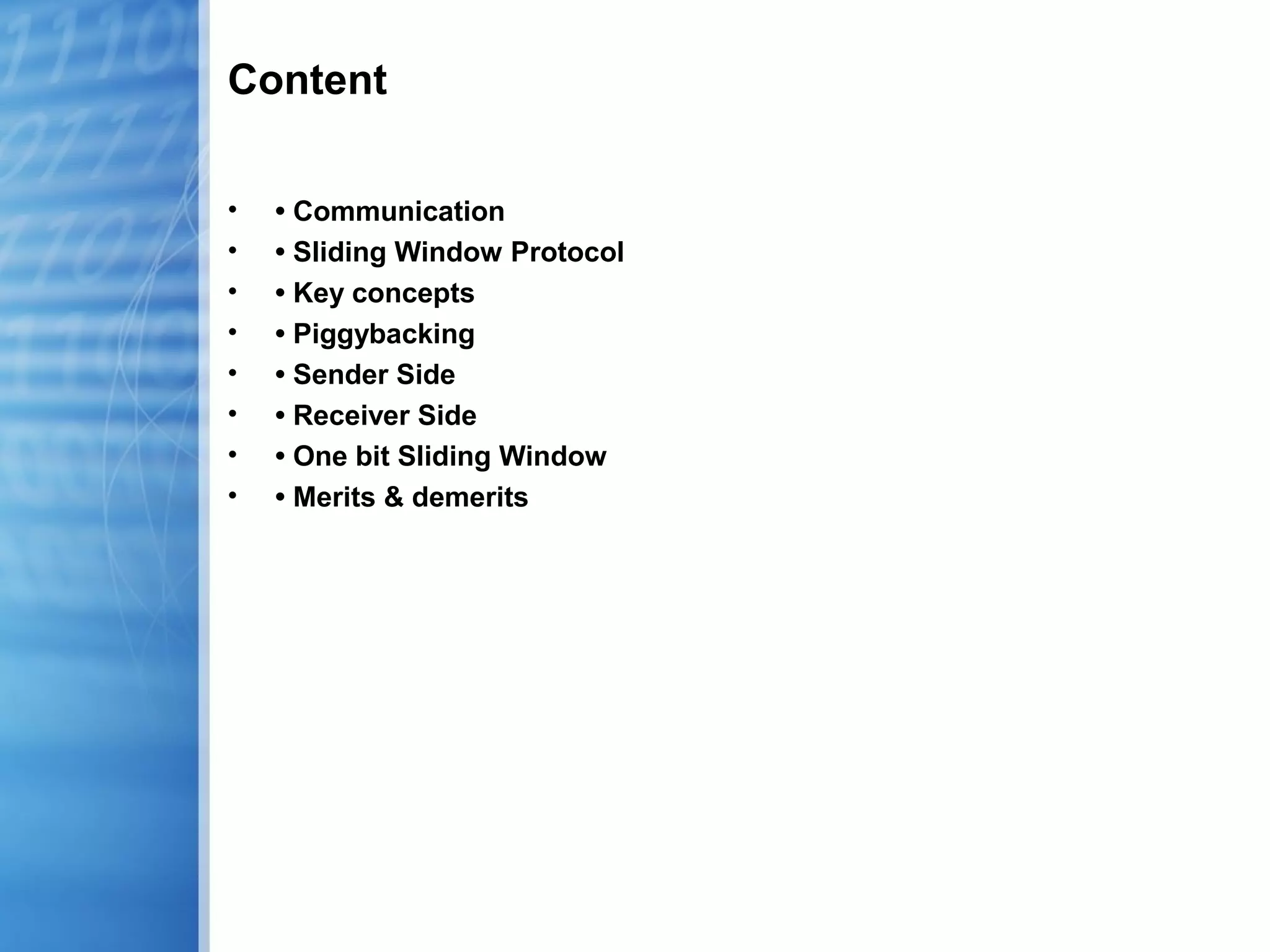 Content
• • Communication
• • Sliding Window Protocol
• • Key concepts
• • Piggybacking
• • Sender Side
• • Receiver Side
• • One bit Sliding Window
• • Merits & demerits
 