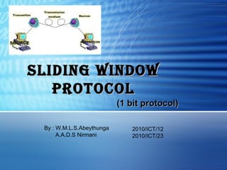 SlidingSliding WindoWWindoW
ProtocolProtocol
(1 bit protocol)(1 bit protocol)
By : W.M.L.S.Abeythunga
A.A.D.S Nirmani
2010/ICT/12
2010/ICT/23
 
