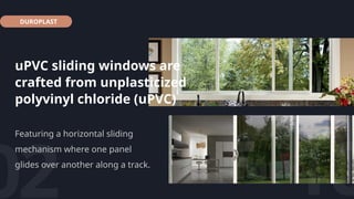 DUROPLAST
uPVC sliding windows are
crafted from unplasticized
polyvinyl chloride (uPVC)
02
Featuring a horizontal sliding
mechanism where one panel
glides over another along a track.
10