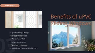 DUROPLAST
Benefits of uPVC
Sliding Windows
03
⚬ Space-Saving Design
⚬ Smooth Operation
⚬ Modern Aesthetic
⚬ Low maintenance
⚬ Weather resistance
⚬ Sound and thermal insulation