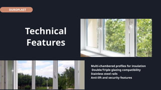 Technical
Features
DUROPLAST
04
Multi-chambered profiles for insulation
Double/Triple glazing compatibility
Stainless steel rails
Anti-lift and security features