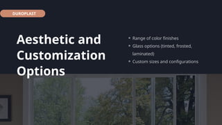 DUROPLAST
Aesthetic and
Customization
Options
⚬ Range of color finishes
⚬ Glass options (tinted, frosted,
laminated)
⚬ Custom sizes and configurations