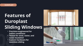 DUROPLAST
Features of
Duroplast
Sliding Windows
⚬ Precision-engineered for
Indian conditions
⚬ Tested for wind, water, and
noise insulation
⚬ Custom hardware for
seamless sliding
