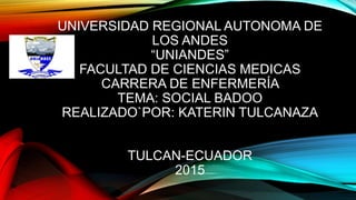UNIVERSIDAD REGIONAL AUTONOMA DE
LOS ANDES
“UNIANDES”
FACULTAD DE CIENCIAS MEDICAS
CARRERA DE ENFERMERÍA
TEMA: SOCIAL BADOO
REALIZADO`POR: KATERIN TULCANAZA
TULCAN-ECUADOR
2015
 