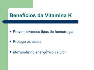 Benefícios da Vitamina K Preveni diversos tipos de hemorragia Protege os ossos Metabolismo energético celular 