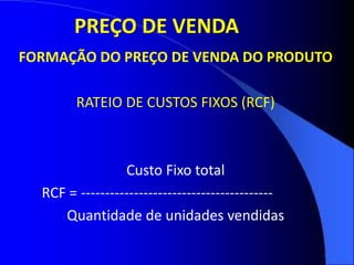 FORMAÇÃO DO PREÇO DE VENDA DO PRODUTO
RATEIO DE CUSTOS FIXOS (RCF)
Custo Fixo total
RCF = ----------------------------------------
Quantidade de unidades vendidas
PREÇO DE VENDA
 