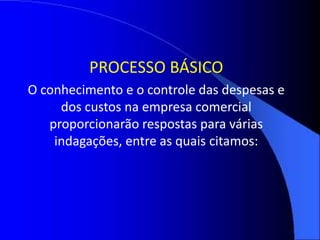 PROCESSO BÁSICO
O conhecimento e o controle das despesas e
dos custos na empresa comercial
proporcionarão respostas para várias
indagações, entre as quais citamos:
 