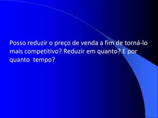 Posso reduzir o preço de venda a fim de torná-lo
mais competitivo? Reduzir em quanto? E por
quanto tempo?
 