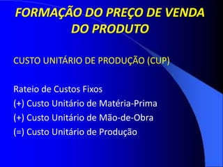 FORMAÇÃO DO PREÇO DE VENDA
DO PRODUTO
CUSTO UNITÁRIO DE PRODUÇÃO (CUP)
Rateio de Custos Fixos
(+) Custo Unitário de Matéria-Prima
(+) Custo Unitário de Mão-de-Obra
(=) Custo Unitário de Produção
 