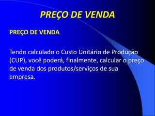 PREÇO DE VENDA
PREÇO DE VENDA
Tendo calculado o Custo Unitário de Produção
(CUP), você poderá, finalmente, calcular o preço
de venda dos produtos/serviços de sua
empresa.
 