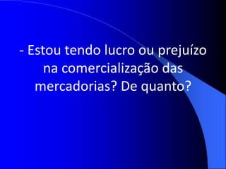 - Estou tendo lucro ou prejuízo
na comercialização das
mercadorias? De quanto?
 