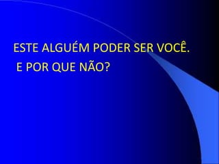 ESTE ALGUÉM PODER SER VOCÊ.
E POR QUE NÃO?
 