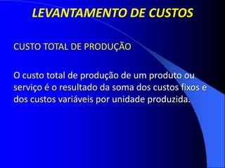 LEVANTAMENTO DE CUSTOS
CUSTO TOTAL DE PRODUÇÃO
O custo total de produção de um produto ou
serviço é o resultado da soma dos custos fixos e
dos custos variáveis por unidade produzida.
 