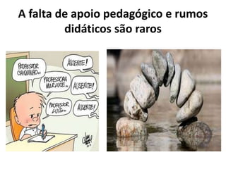 A falta de apoio pedagógico e rumos
didáticos são raros
 