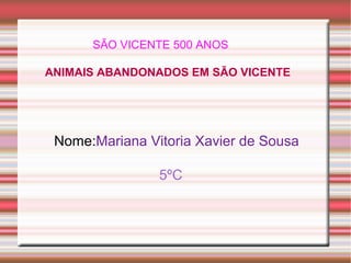 SÃO VICENTE 500 ANOS
ANIMAIS ABANDONADOS EM SÃO VICENTE
Nome:Mariana Vitoria Xavier de Sousa
5ºC
 
