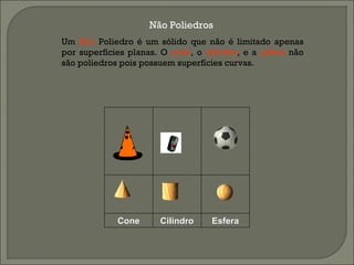 Não Poliedros   Um  Não  Poliedro é um sólido que não é limitado apenas por superfícies planas. O  cone , o  cilindro , e a  esfera  não são poliedros pois possuem superfícies curvas.                                                                                                                                          Cone Cilindro Esfera 