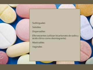  Sublinguales 
 Solubles 
 Dispersables 
 Efervescentes (utilizan bicarbonato de sodio y 
ácido cítrico como desintegrante) 
 Masticables 
 Vaginales 
 