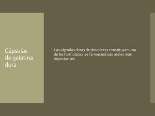 Cápsulas 
de gelatina 
dura 
 Las cápsulas duras de dos piezas constituyen una 
de las formulaciones farmaceúticas orales más 
importantes. 
 