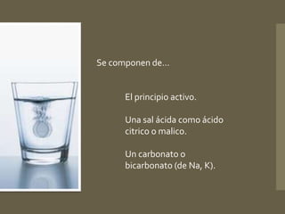 Composición 
Se componen de… 
El principio activo. 
Una sal ácida como ácido 
citrico o malico. 
Un carbonato o 
bicarbonato (de Na, K). 
 