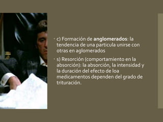  c) Formación de anglomerados: la 
tendencia de una particula unirse con 
otras en aglomerados 
 s) Resorción (comportamiento en la 
absorción): la absorción, la intensidad y 
la duración del efecto de loa 
medicamentos dependen del grado de 
trituración. 
 