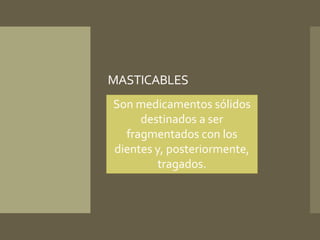 MASTICABLES 
Son medicamentos sólidos 
destinados a ser 
fragmentados con los 
dientes y, posteriormente, 
tragados. 
 