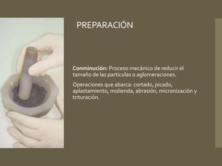 PREPARACIÓN 
Conminución: Proceso mecánico de reducir el 
tamaño de las partículas o aglomeraciones. 
Operaciones que abarca: cortado, picado, 
aplastamiento, molienda, abrasión, micronización y 
trituración. 
 