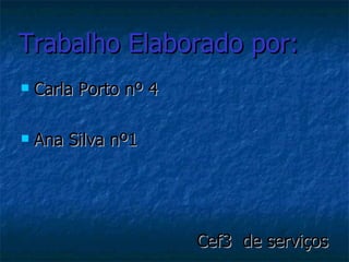 Trabalho Elaborado por: Carla Porto nº 4 Ana Silva nº1 Cef3  de serviços 